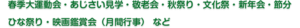 春季大運動会・あじさい見学・敬老会・秋祭り・文化祭・新年会・節分
ひな祭り・映画鑑賞会（月間行事） など