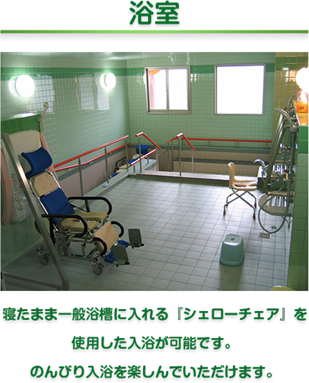 浴室　寝たまま一般浴槽に入れる『シェローチェア』を
使用した入浴が可能です。
のんびり入浴を楽しんでいただけます。
