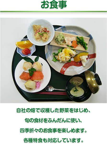 お食事　自社の畑で収穫した野菜をはじめ、
旬の食材をふんだんに使い、
四季折々のお食事を楽しめます。
各種特食も対応しています。