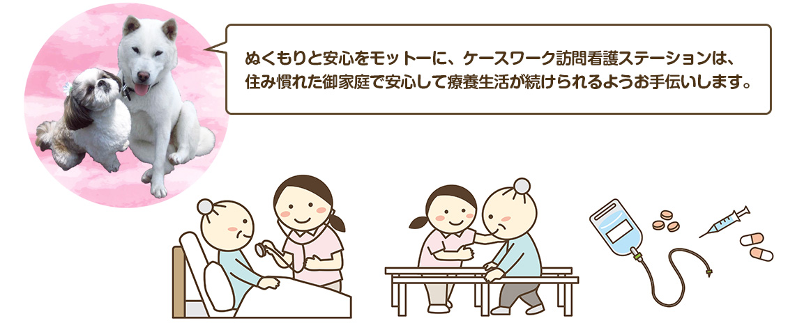 ぬくもりと安心をモットーに、ケースワーク訪問看護ステーションは、
住み慣れた御家庭で安心して療養生活が続けられるようお手伝いします。